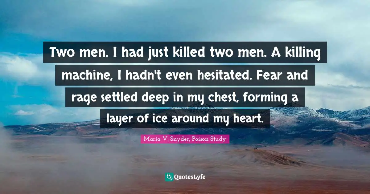 Two men. I had just killed two men. A killing machine, I hadn't even hesitated. Fear and rage settled deep in my chest, forming a layer of ice around my heart.