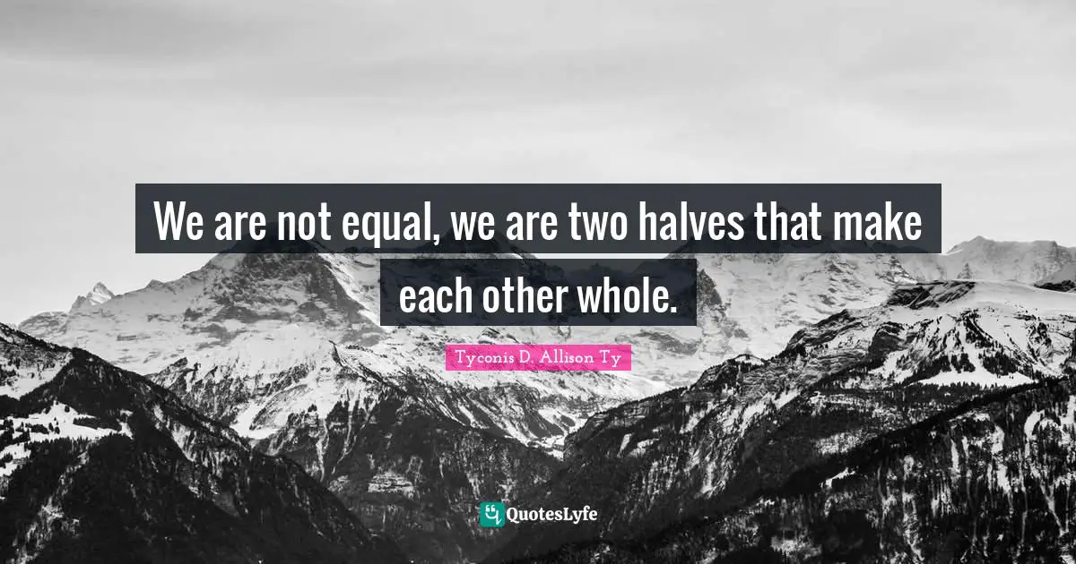We are not equal, we are two halves that make each other whole.