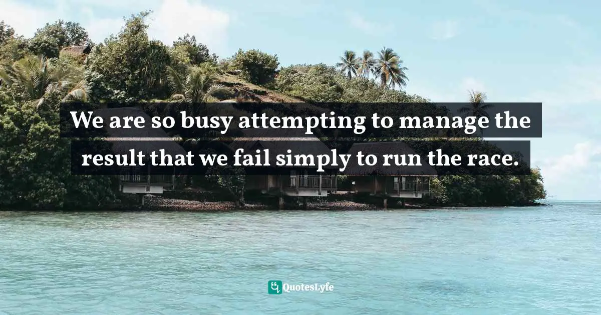 We are so busy attempting to manage the result that we fail simply to run the race.