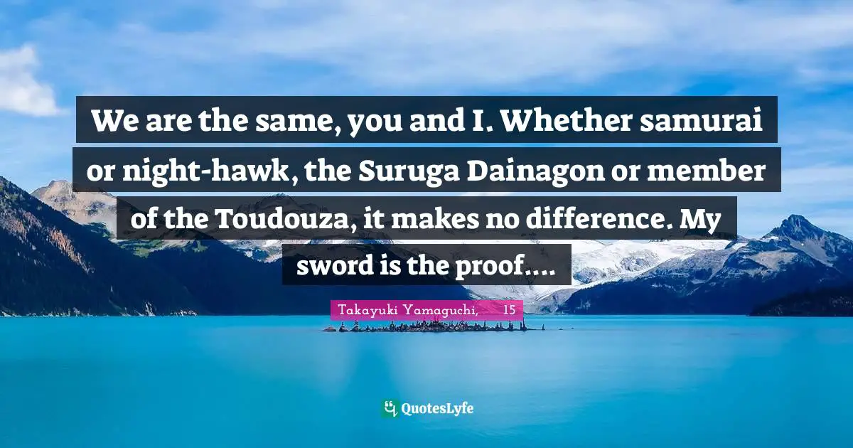 We are the same, you and I. Whether samurai or night-hawk, the Suruga Dainagon or member of the Toudouza, it makes no difference. My sword is the proof....