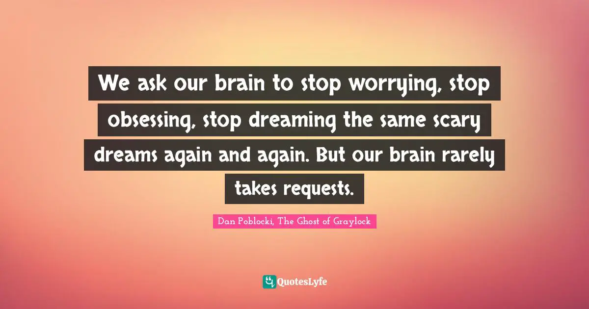 We ask our brain to stop worrying, stop obsessing, stop dreaming the same scary dreams again and again. But our brain rarely takes requests.