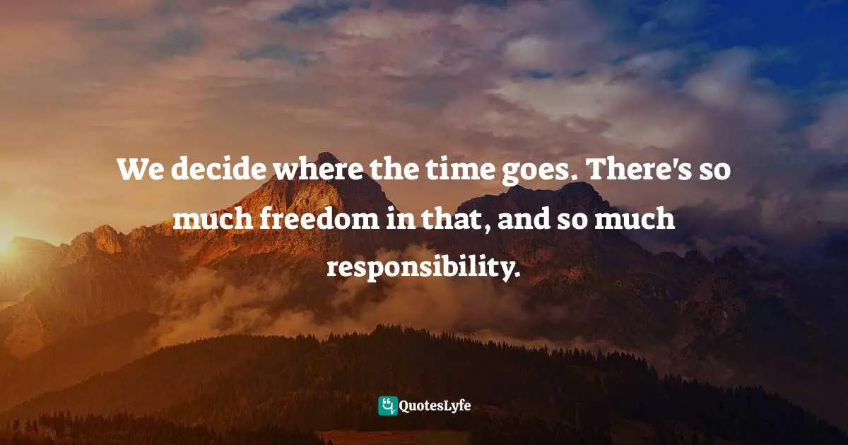 Shauna Niequist Quotes: "We decide where the time goes. There's so much freedom in that, and so much responsibility."