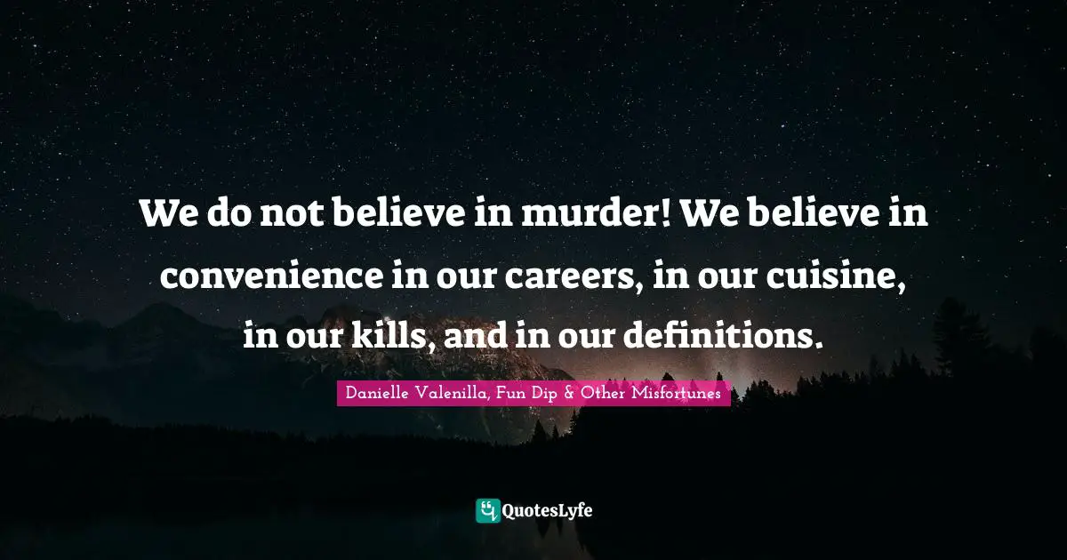 We do not believe in murder! We believe in convenience in our careers, in our cuisine, in our kills, and in our definitions.
