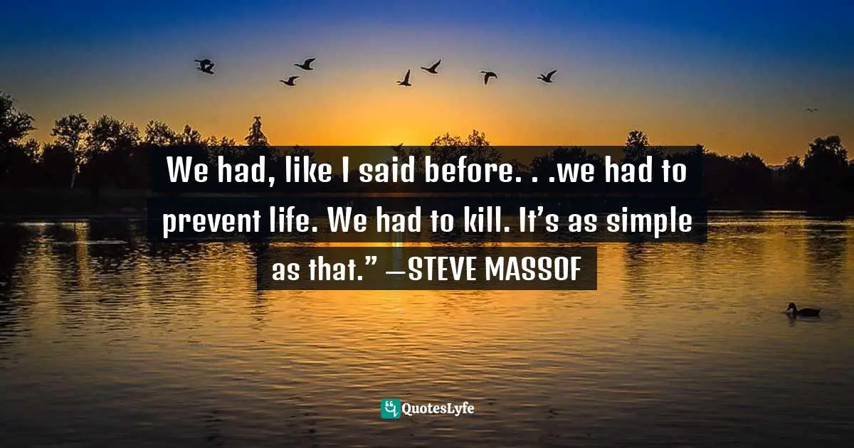 We had, like I said before. . .we had to prevent life. We had to kill. It’s as simple as that.” —STEVE MASSOF