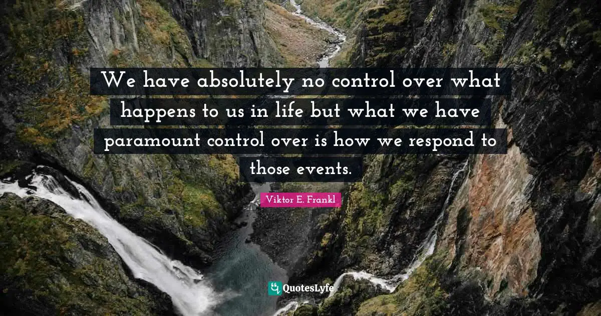 Strength Through Adversity Quotes: "We have absolutely no control over what happens to us in life but what we have paramount control over is how we respond to those events."