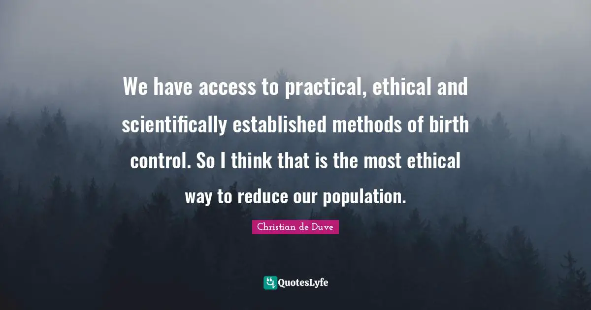 We have access to practical, ethical and scientifically established methods of birth control. So I think that is the most ethical way to reduce our population.
