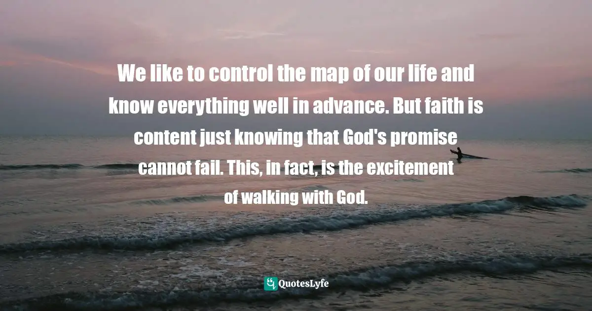We like to control the map of our life and know everything well in advance. But faith is content just knowing that God's promise cannot fail. This, in fact, is the excitement of walking with God.