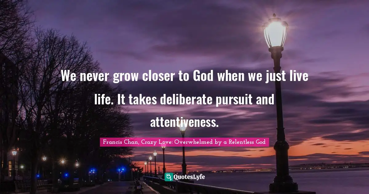 Living Quotes: "We never grow closer to God when we just live life. It takes deliberate pursuit and attentiveness."