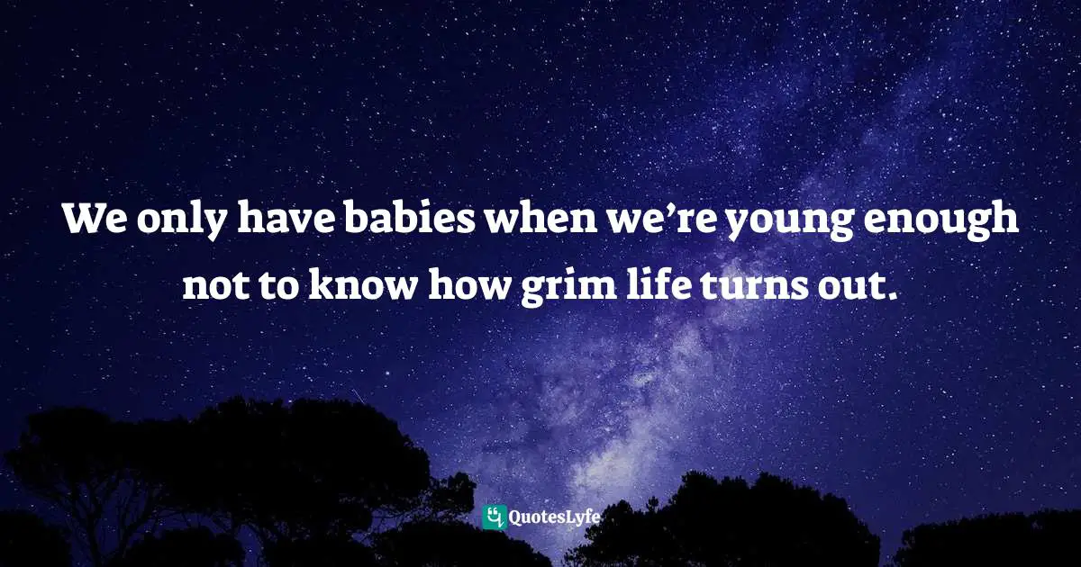 Birth Mother Quotes: "We only have babies when we’re young enough not to know how grim life turns out."