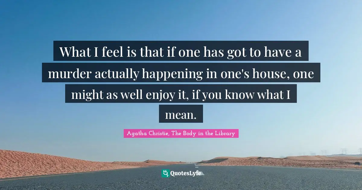 What I feel is that if one has got to have a murder actually happening in one's house, one might as well enjoy it, if you know what I mean.