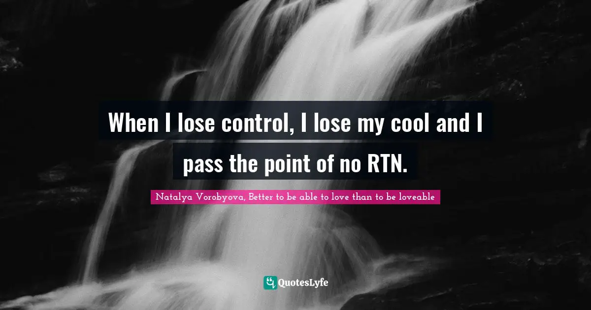 When I lose control, I lose my cool and I pass the point of no RTN.