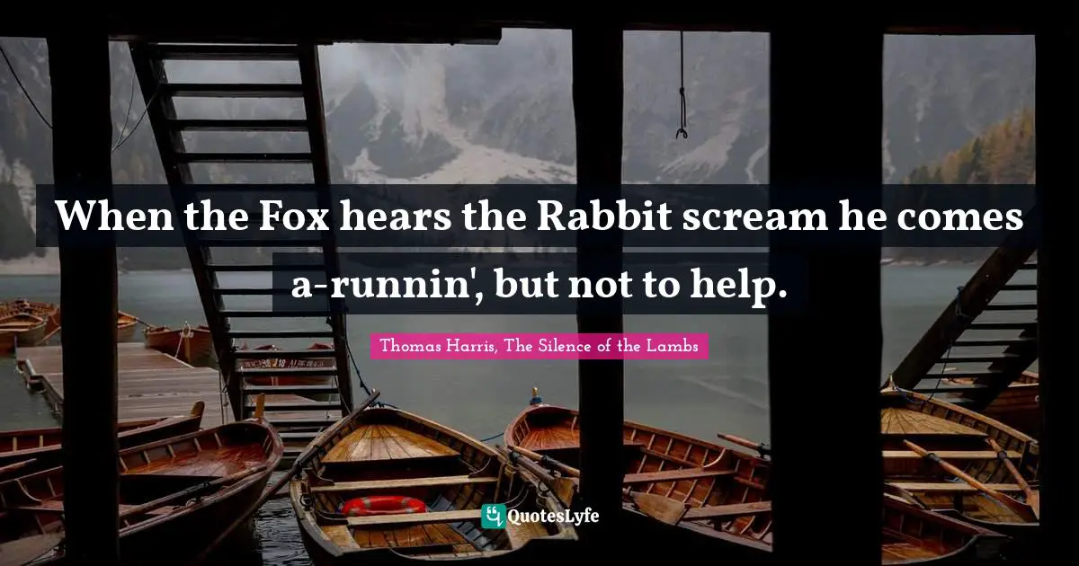 Thomas Harris Quotes: "When the Fox hears the Rabbit scream he comes a-runnin', but not to help."