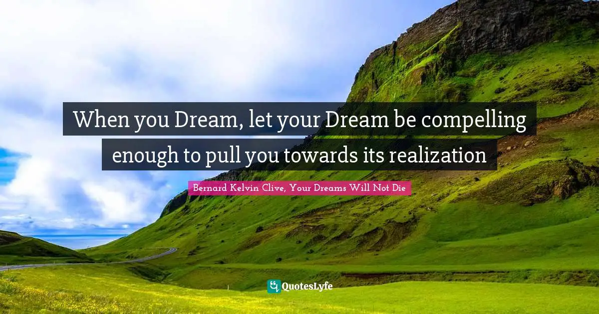 Bernard Kelvin Clive Quotes: "When you Dream, let your Dream be compelling enough to pull you towards its realization"