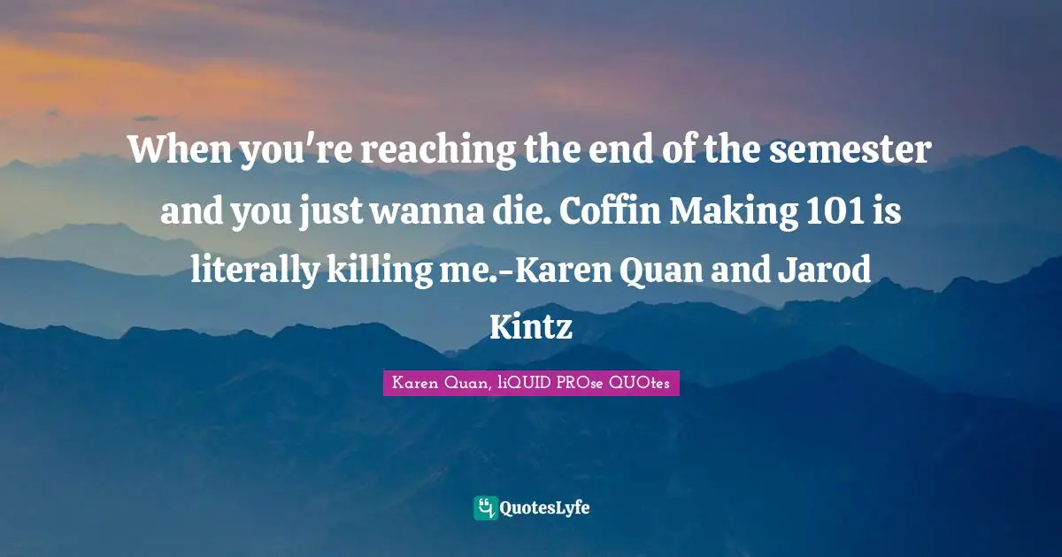 Coffin Quotes: "When you're reaching the end of the semester and you just wanna die. Coffin Making 101 is literally killing me.-Karen Quan and Jarod Kintz"