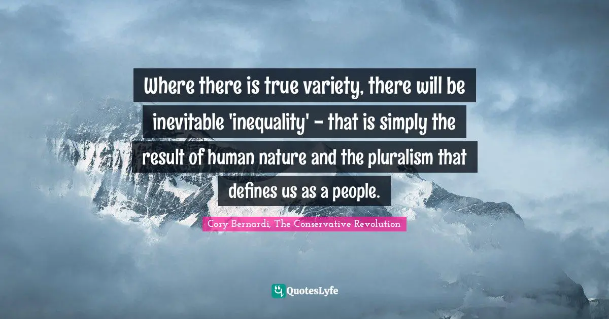 Where there is true variety, there will be inevitable 'inequality' - that is simply the result of human nature and the pluralism that defines us as a people.