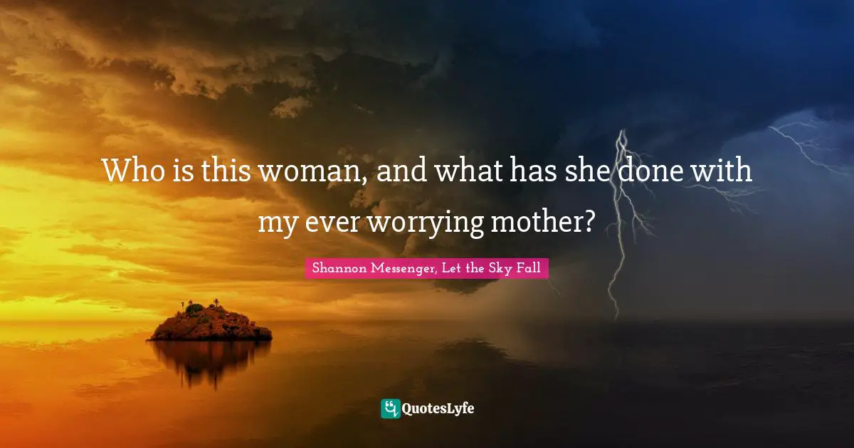 Who is this woman, and what has she done with my ever worrying mother?