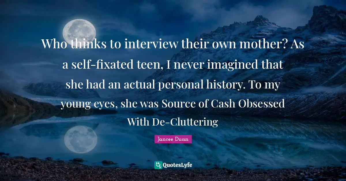 Who thinks to interview their own mother? As a self-fixated teen, I never imagined that she had an actual personal history. To my young eyes, she was Source of Cash Obsessed With De-Cluttering