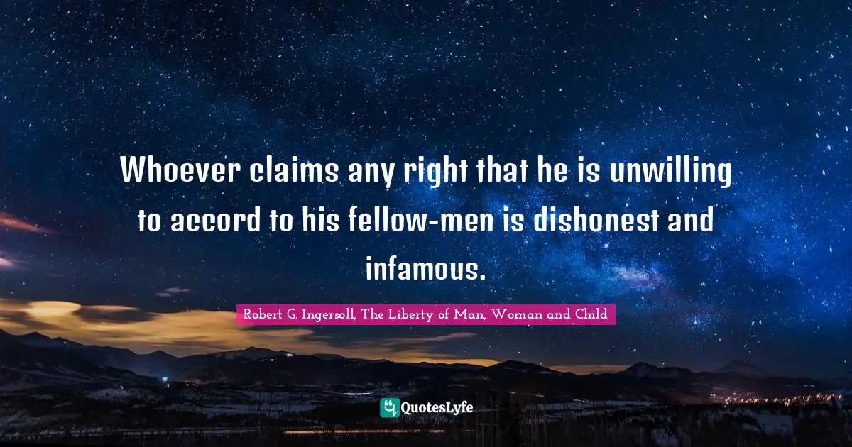 Whoever claims any right that he is unwilling to accord to his fellow-men is dishonest and infamous.
