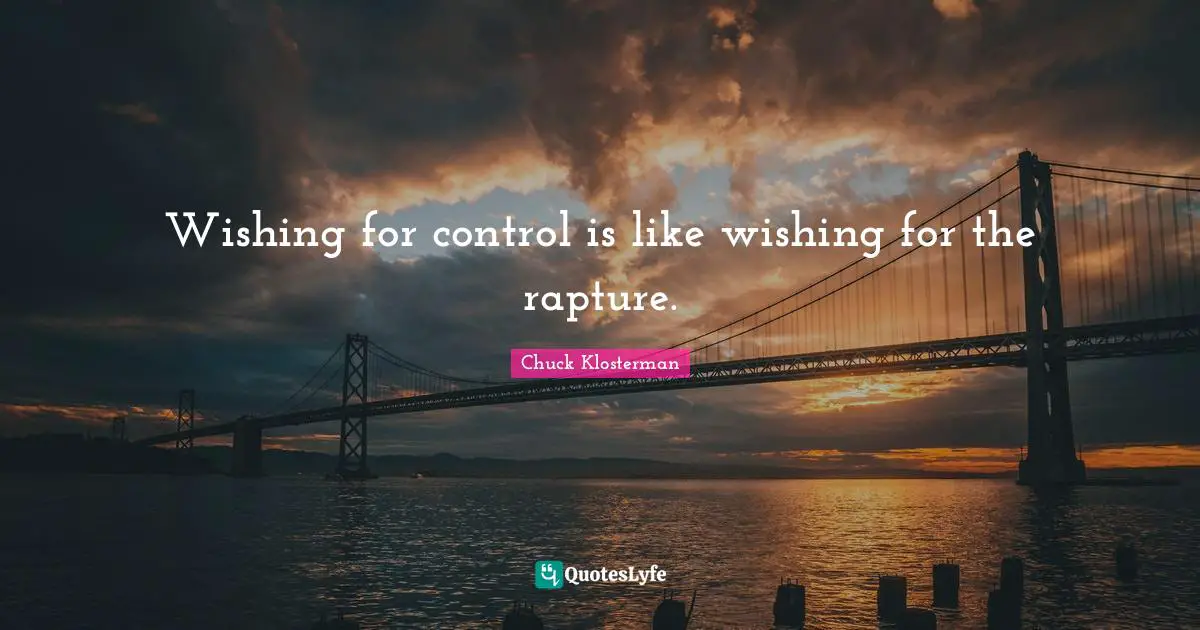 Wishing for control is like wishing for the rapture.