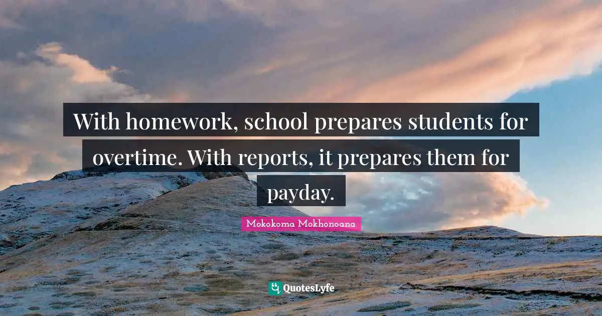 Mokokoma Mokhonoana Quotes: With homework, school prepares students for overtime. With reports, it prepares them for payday.