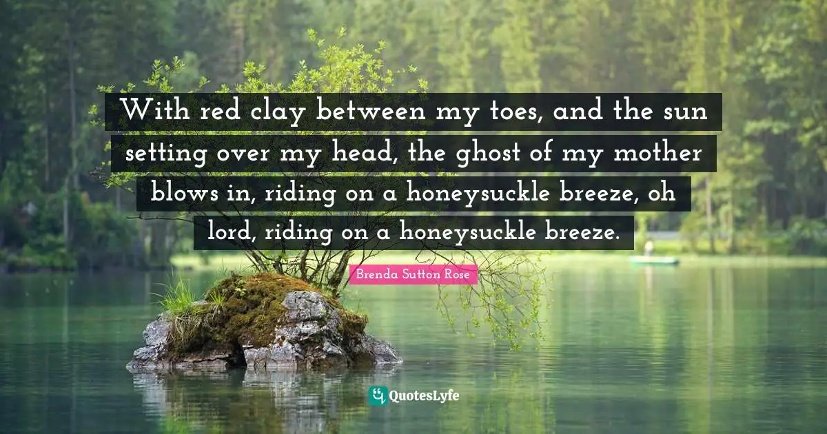 Honeysuckle Quotes: "With red clay between my toes, and the sun setting over my head, the ghost of my mother blows in, riding on a honeysuckle breeze, oh lord, riding on a honeysuckle breeze."