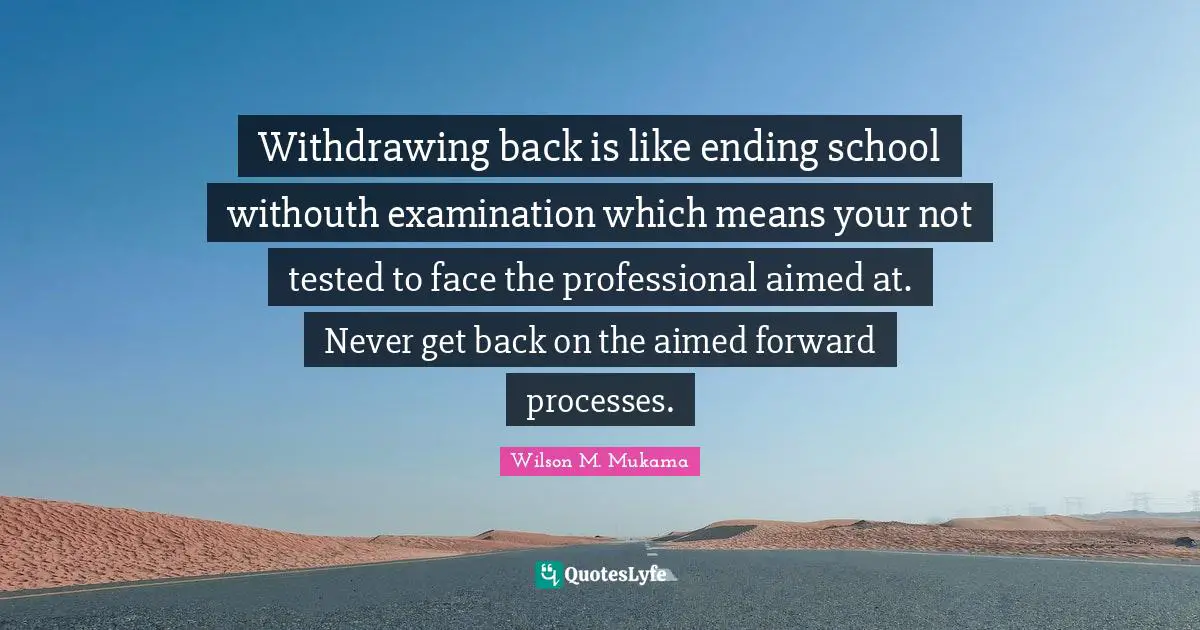 Withdrawing back is like ending school withouth examination which means your not tested to face the professional aimed at. Never get back on the aimed forward processes.