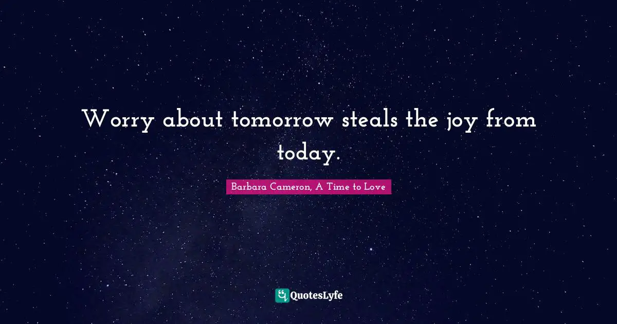 Worry about tomorrow steals the joy from today.