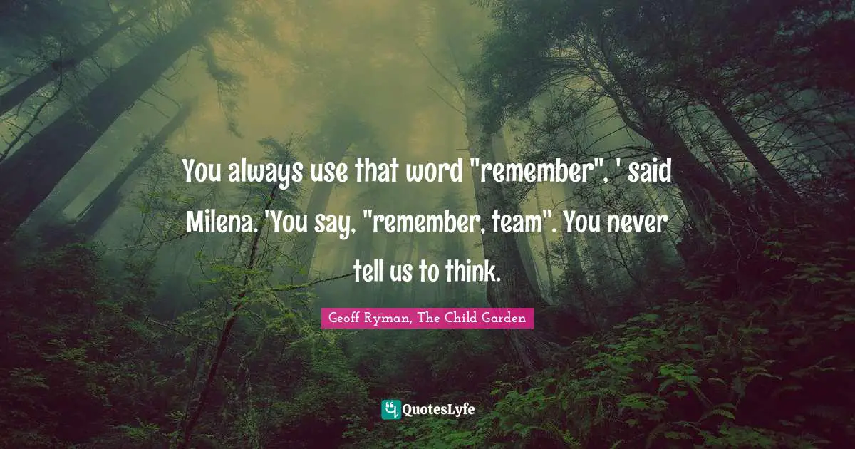 You always use that word "remember", ' said Milena. 'You say, "remember, team". You never tell us to think.