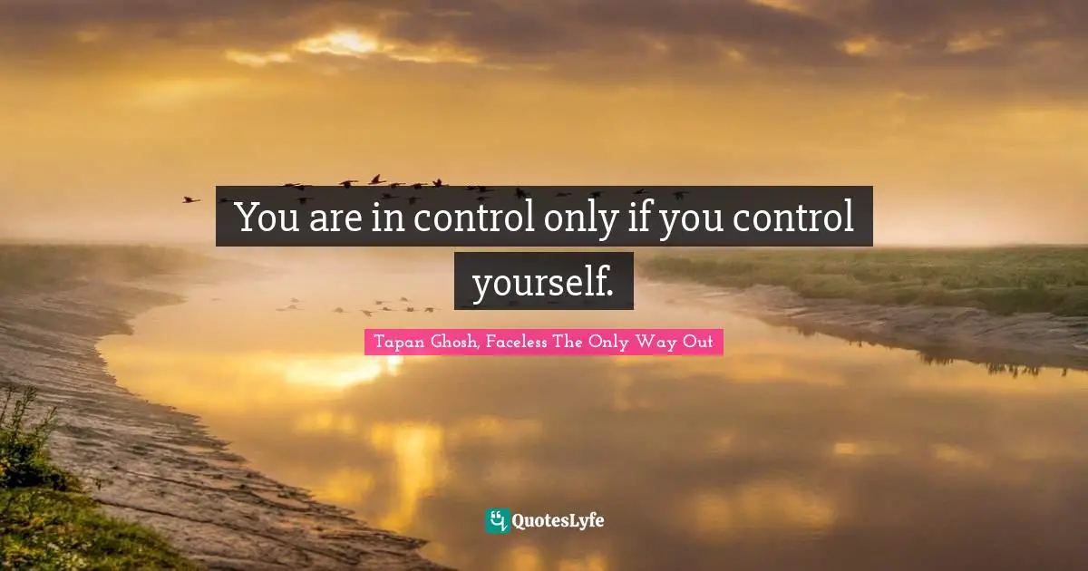 You are in control only if you control yourself.