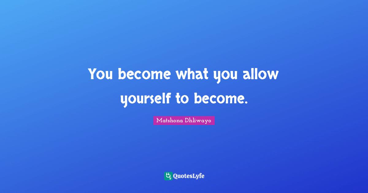 You become what you allow yourself to become.