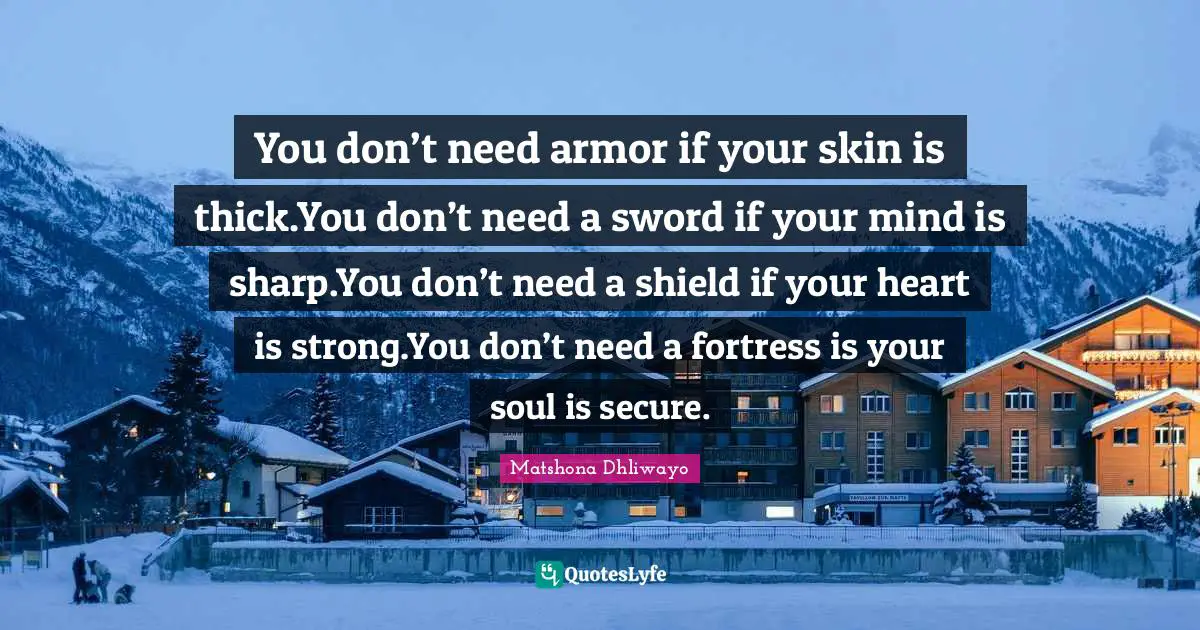 You don’t need armor if your skin is thick.You don’t need a sword if your mind is sharp.You don’t need a shield if your heart is strong.You don’t need a fortress is your soul is secure.