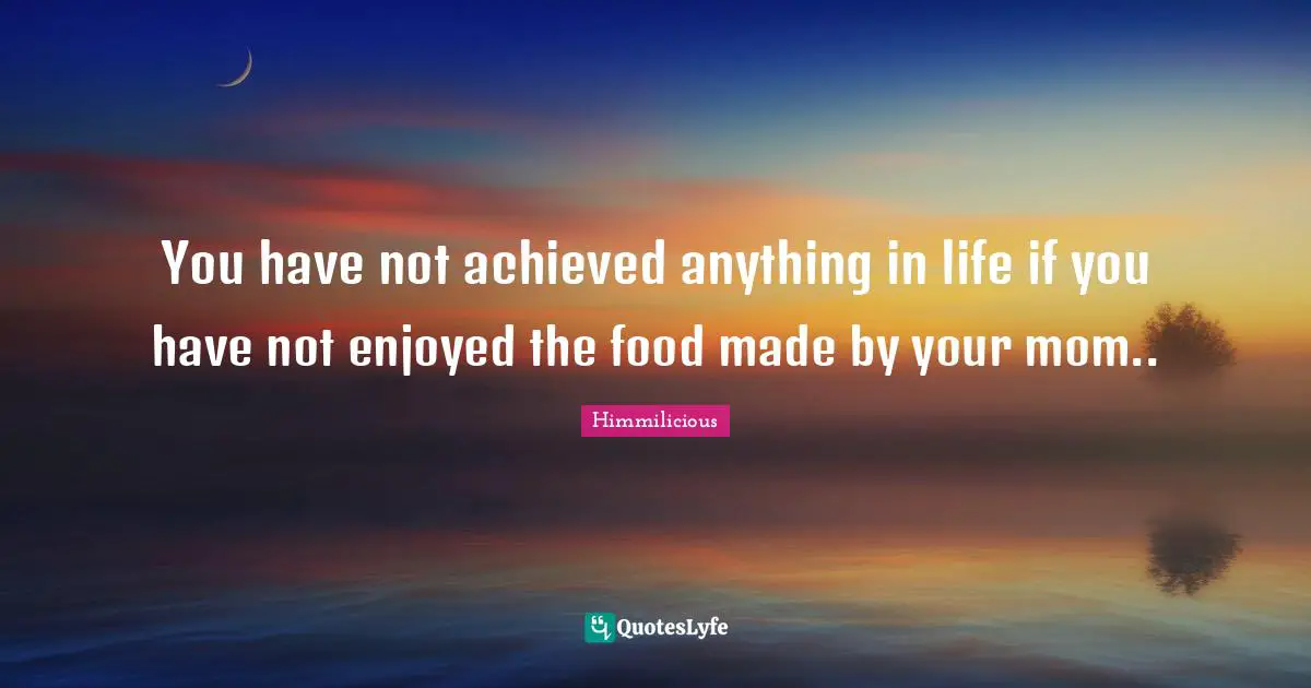 You have not achieved anything in life if you have not enjoyed the food made by your mom..