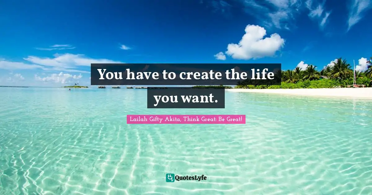 You have to create the life you want.