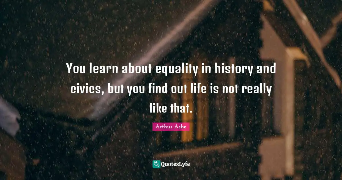Arthur Ashe Quotes: "You learn about equality in history and civics, but you find out life is not really like that."