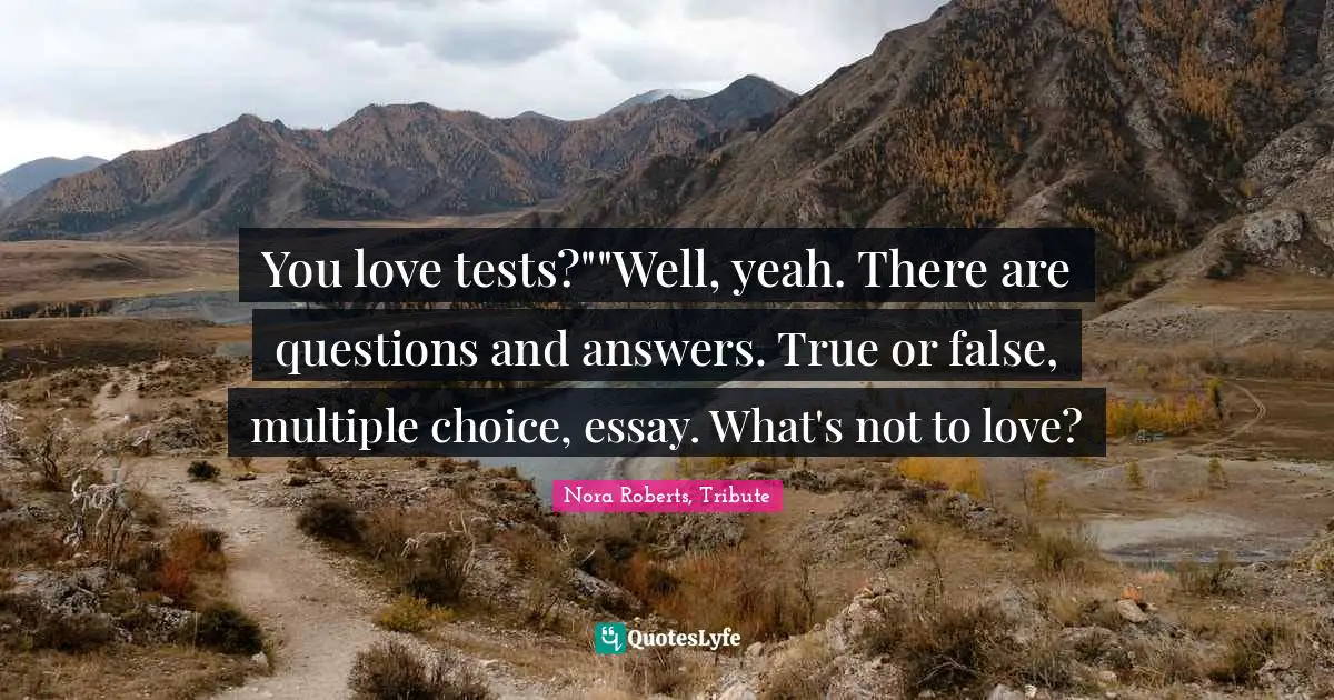 You love tests?""Well, yeah. There are questions and answers. True or false, multiple choice, essay. What's not to love?