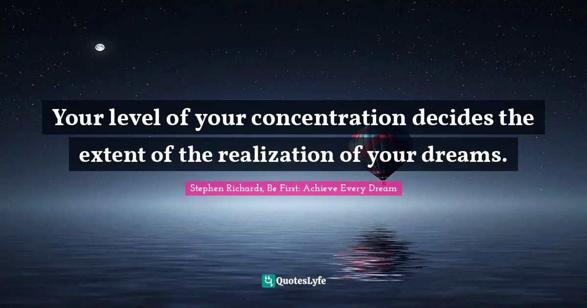 Your level of your concentration decides the extent of the realization of your dreams.