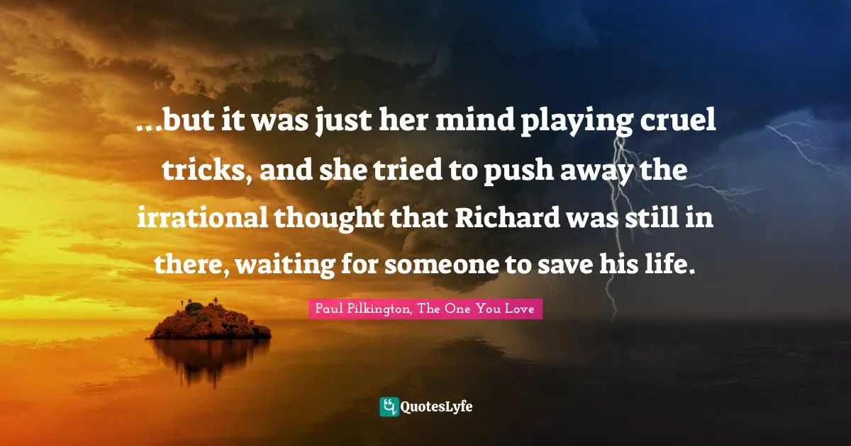 ...but it was just her mind playing cruel tricks, and she tried to push away the irrational thought that Richard was still in there, waiting for someone to save his life.