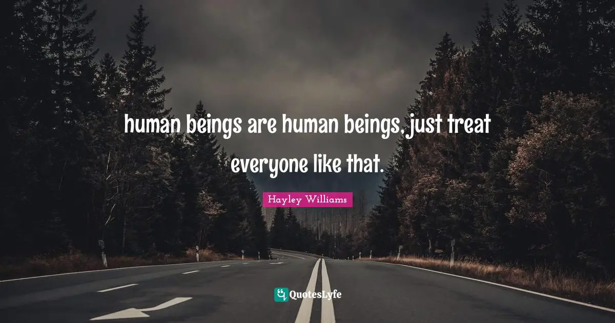 human beings are human beings, just treat everyone like that.