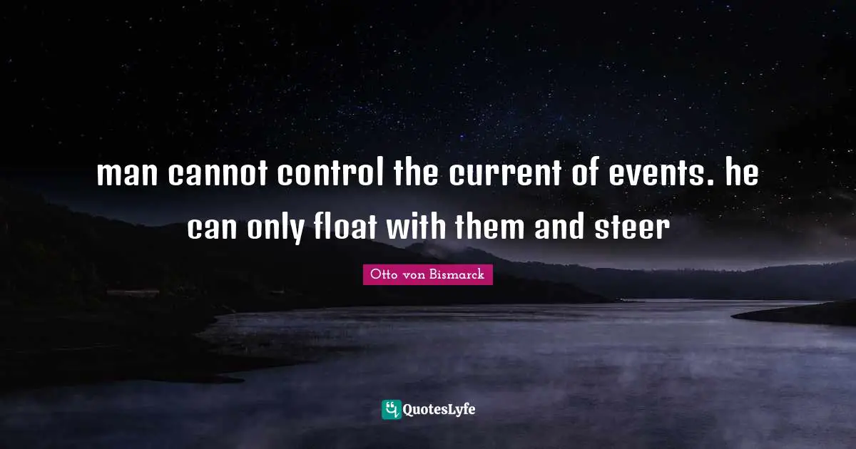 Otto Von Bismarck Quotes: "man cannot control the current of events. he can only float with them and steer"