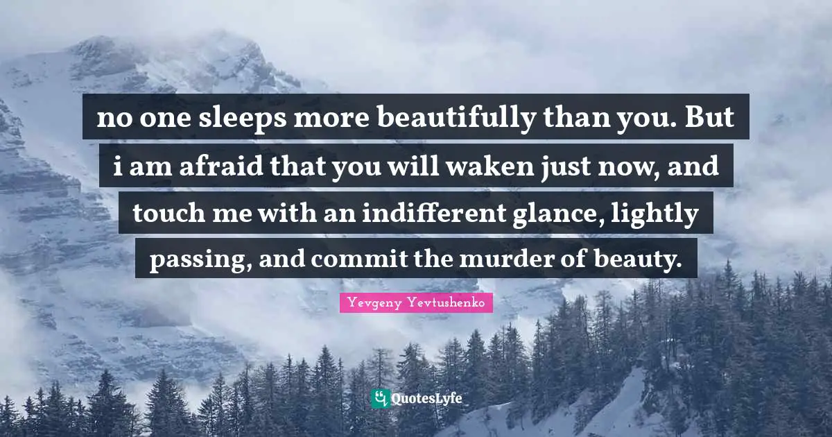 Yevgeny Yevtushenko Quotes: no one sleeps more beautifully than you. But i am afraid that you will waken just now, and touch me with an indifferent glance, lightly passing, and commit the murder of beauty.