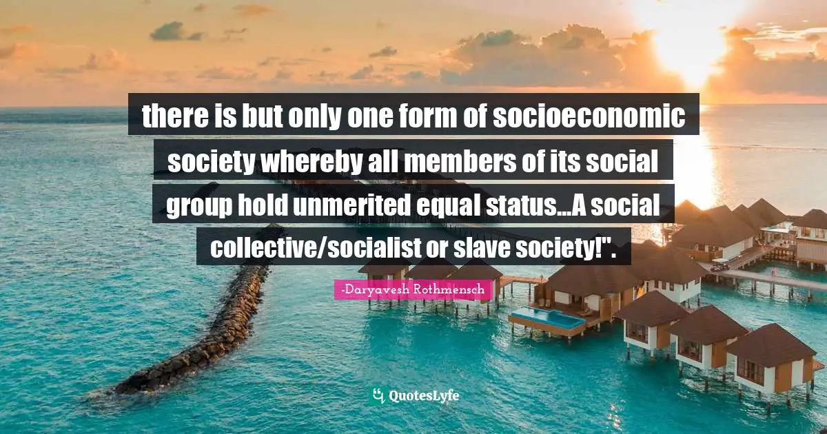 there is but only one form of socioeconomic society whereby all members of its social group hold unmerited equal status...A social collective/socialist or slave society!".