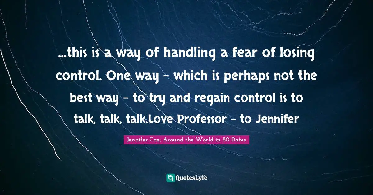 ...this is a way of handling a fear of losing control. One way - which is perhaps not the best way - to try and regain control is to talk, talk, talk.Love Professor - to Jennifer