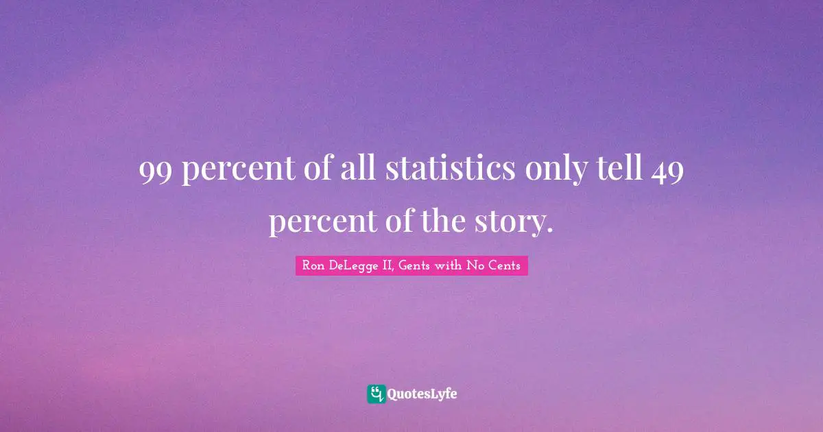99 percent of all statistics only tell 49 percent of the story.