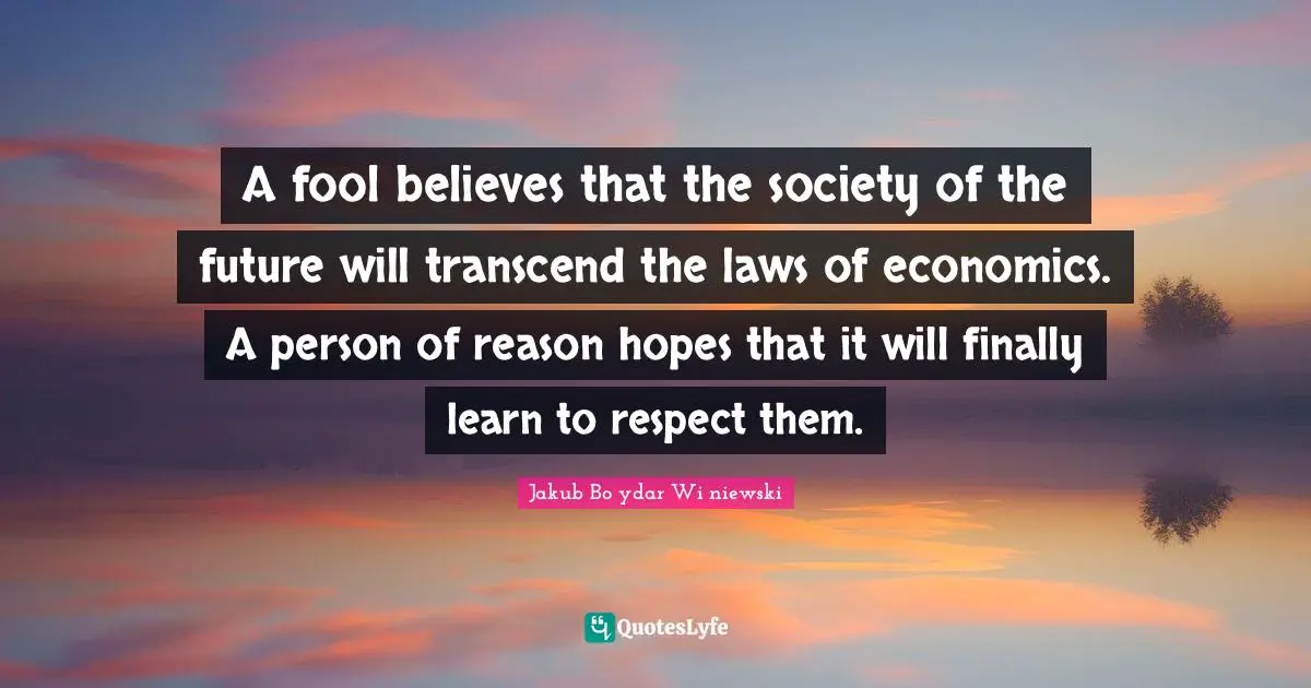 A fool believes that the society of the future will transcend the laws of economics. A person of reason hopes that it will finally learn to respect them.