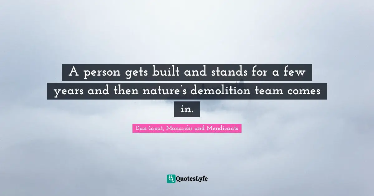 Dan Groat, Monarchs And Mendicants Quotes: "A person gets built and stands for a few years and then nature’s demolition team comes in."