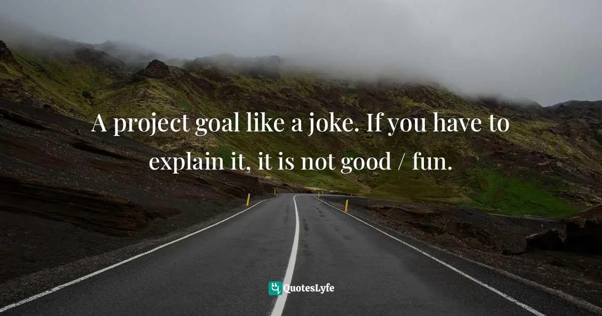 A project goal like a joke. If you have to explain it, it is not good / fun.