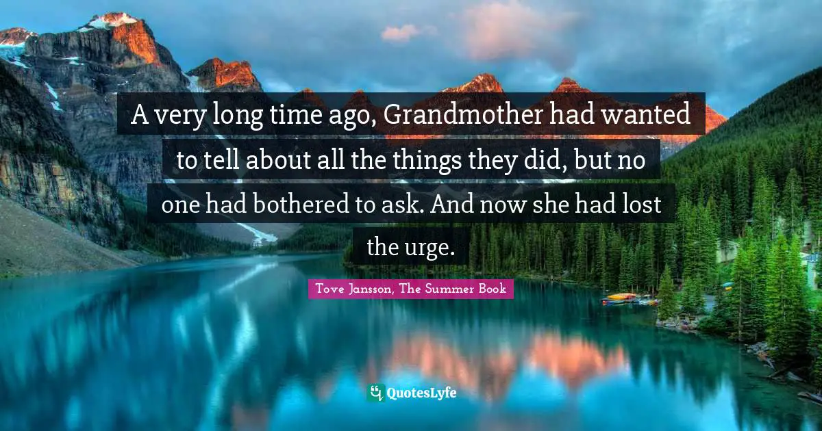 A very long time ago, Grandmother had wanted to tell about all the things they did, but no one had bothered to ask. And now she had lost the urge.