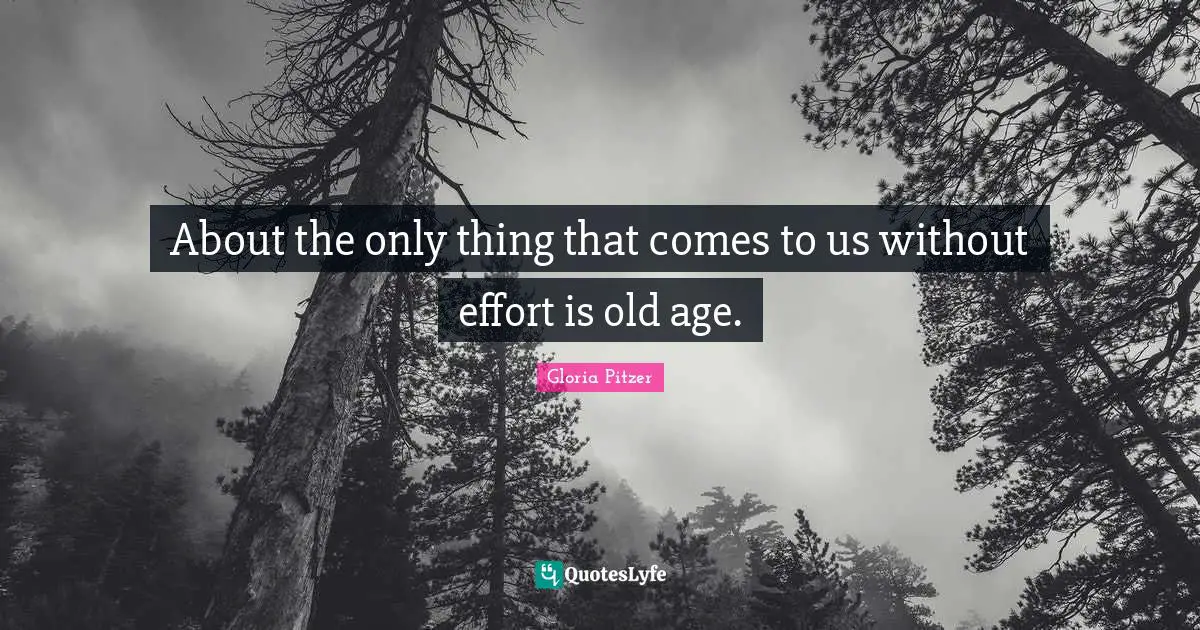 About the only thing that comes to us without effort is old age.