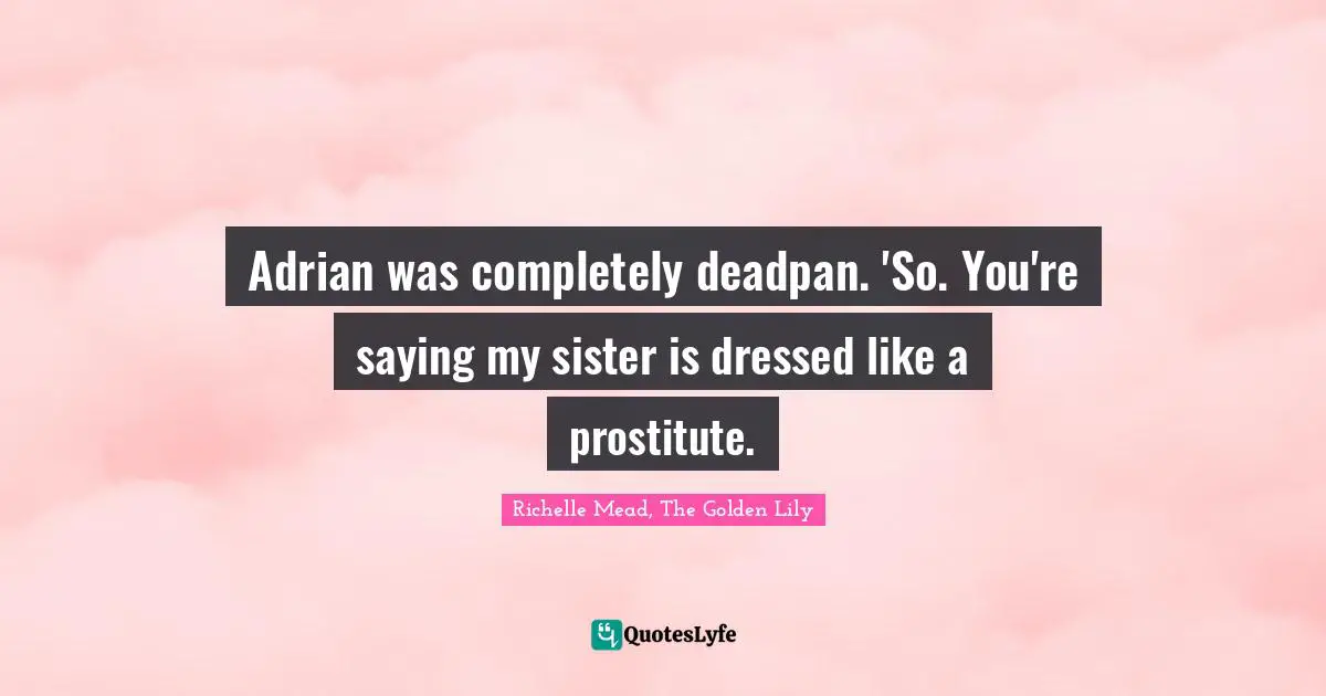 Richelle Mead, The Golden Lily Quotes: "Adrian was completely deadpan. 'So. You're saying my sister is dressed like a prostitute."