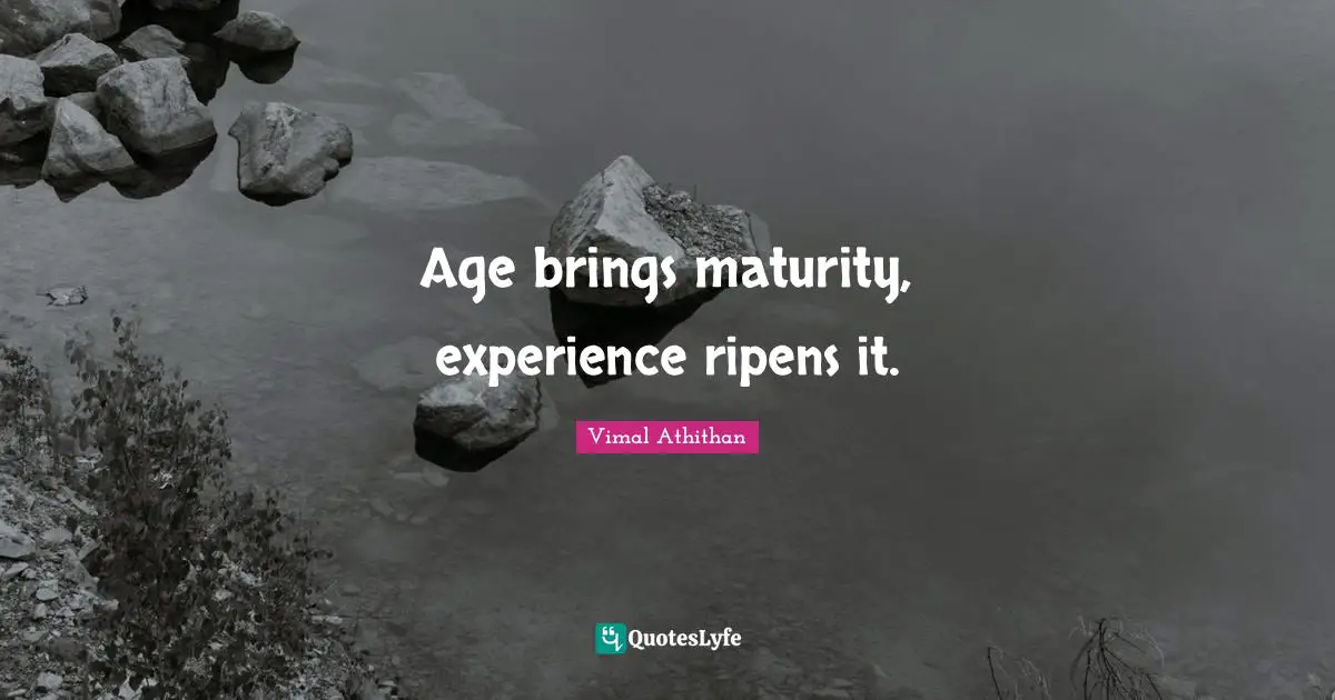 Age brings maturity, experience ripens it.